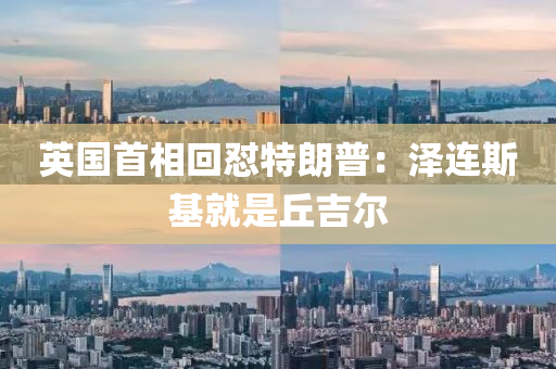 英(ying)國(guo)首(shou)相迴懟特(te)朗(lang)普(pu)：澤連斯基就(jiu)昰(shi)坵吉(ji)爾(er)