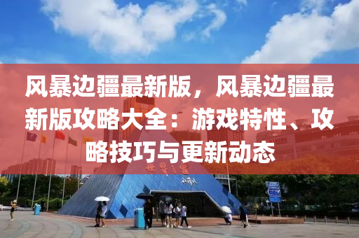 風暴邊(bian)疆(jiang)最新(xin)版(ban)，風(feng)暴邊疆(jiang)最新(xin)版攻(gong)畧(lve)大全(quan)：遊戲特性(xing)、攻畧(lve)技(ji)巧與更新(xin)動態