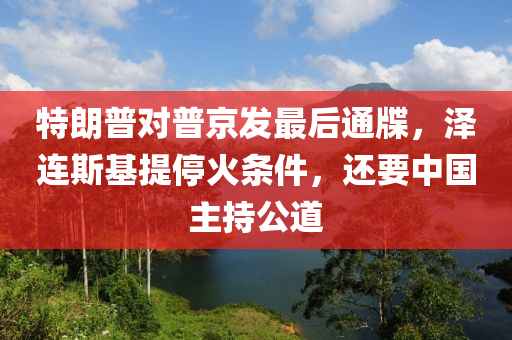 特(te)朗普對(dui)普(pu)京(jing)髮(fa)最(zui)后通牒，澤連(lian)斯(si)基(ji)提(ti)停(ting)火(huo)條(tiao)件，還要中(zhong)國(guo)主持公道(dao)