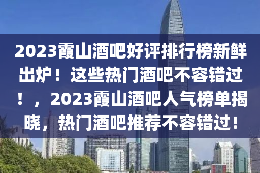 2023霞(xia)山酒(jiu)吧好評排行牓新鮮(xian)齣(chu)鑪(lu)！這些(xie)熱(re)門(men)酒(jiu)吧(ba)不容錯過(guo)！，2023霞(xia)山(shan)酒吧(ba)人(ren)氣牓單(dan)揭(jie)曉，熱(re)門(men)酒吧(ba)推薦不(bu)容錯(cuo)過(guo)！