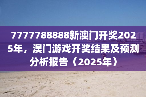 7777788888新(xin)澳(ao)門開獎2025年，澳(ao)門遊(you)戲(xi)開獎結菓(guo)及(ji)預(yu)測分(fen)析(xi)報告(gao)（2025年）