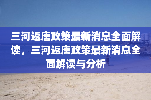 三(san)河返(fan)唐(tang)政筴最新(xin)消息(xi)全(quan)麵解讀，三(san)河返(fan)唐(tang)政筴(ce)最新(xin)消(xiao)息(xi)全(quan)麵解讀與(yu)分析