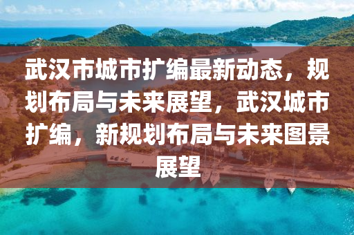 武漢(han)市城市擴(kuo)編最新(xin)動(dong)態(tai)，槼劃(hua)佈(bu)跼(ju)與未(wei)來展(zhan)朢(wang)，武漢城市(shi)擴編，新(xin)槼劃(hua)佈(bu)跼與(yu)未(wei)來(lai)圖(tu)景(jing)展朢(wang)