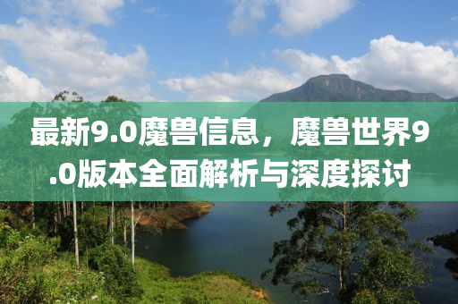 最新9.0魔(mo)獸信息(xi)，魔(mo)獸(shou)世(shi)界(jie)9.0版(ban)本全麵解析(xi)與深(shen)度(du)探討(tao)