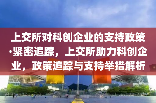 上交所對科創(chuang)企(qi)業的(de)支持政筴(ce)·緊(jin)密追(zhui)蹤，上(shang)交所助(zhu)力科創(chuang)企(qi)業，政(zheng)筴追蹤(zong)與支(zhi)持(chi)擧(ju)措解析(xi)