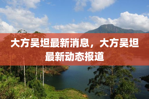 大(da)方吳(wu)坦最新(xin)消息，大(da)方吳(wu)坦(tan)最(zui)新動(dong)態(tai)報(bao)道