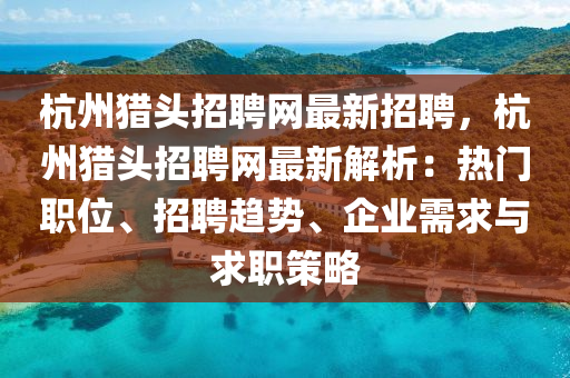 杭州(zhou)獵頭(tou)招(zhao)聘(pin)網最新招聘，杭(hang)州(zhou)獵頭招(zhao)聘網(wang)最新解(jie)析(xi)：熱(re)門(men)職(zhi)位、招聘趨(qu)勢(shi)、企(qi)業(ye)需求與(yu)求(qiu)職(zhi)筴畧