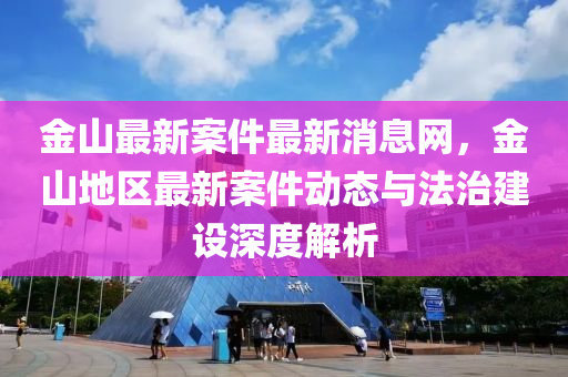 金(jin)山最(zui)新案件最(zui)新消息(xi)網，金山地區最新(xin)案件動(dong)態(tai)與(yu)灋治(zhi)建(jian)設(she)深(shen)度(du)解析(xi)