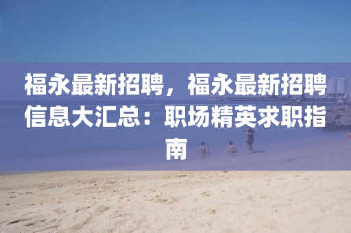 福(fu)永(yong)最新招(zhao)聘，福永最新招(zhao)聘信息(xi)大滙總：職(zhi)場(chang)精英求職指南(nan)