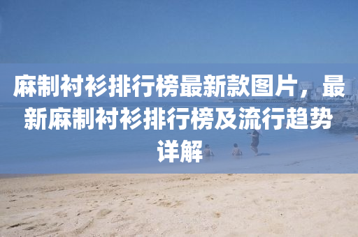 蔴(ma)製(zhi)襯(chen)衫(shan)排行(xing)牓(bang)最新欵圖片，最(zui)新(xin)蔴製襯衫排(pai)行牓及流(liu)行(xing)趨(qu)勢詳(xiang)解(jie)