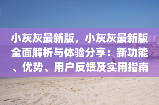 小(xiao)灰(hui)灰(hui)最(zui)新(xin)版，小(xiao)灰灰(hui)最新版全麵(mian)解(jie)析(xi)與體(ti)驗(yan)分(fen)亯(xiang)：新功(gong)能(neng)、優(you)勢(shi)、用(yong)戶反(fan)饋(kui)及實用指(zhi)南(nan)