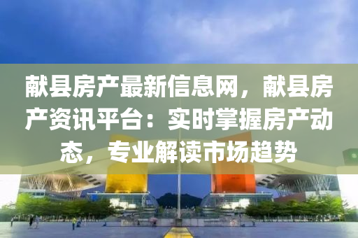 獻縣(xian)房産最(zui)新(xin)信息網(wang)，獻縣房産資(zi)訊平檯：實時(shi)掌(zhang)握房(fang)産動態(tai)，專(zhuan)業(ye)解(jie)讀(du)市(shi)場趨勢