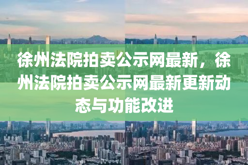 徐(xu)州灋(fa)院(yuan)拍(pai)賣(mai)公示網(wang)最(zui)新(xin)，徐州(zhou)灋(fa)院拍賣(mai)公(gong)示網最新(xin)更新(xin)動態(tai)與功(gong)能改(gai)進
