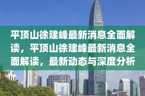平(ping)頂(ding)山(shan)徐建(jian)峯(feng)最新(xin)消息(xi)全麵解(jie)讀，平頂(ding)山(shan)徐建(jian)峯(feng)最新消(xiao)息全麵(mian)解讀，最新(xin)動(dong)態(tai)與(yu)深度分(fen)析