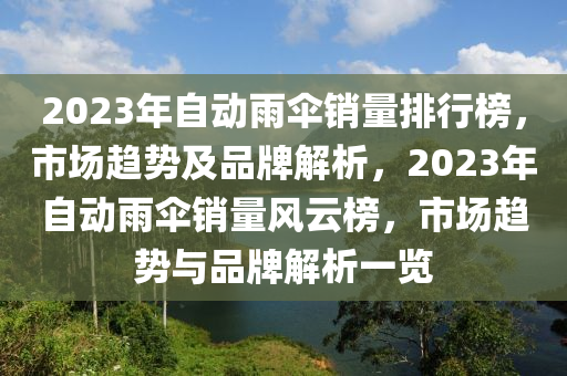 2023年(nian)自動(dong)雨繖銷量排行(xing)牓，市場(chang)趨(qu)勢及(ji)品牌解(jie)析(xi)，2023年(nian)自(zi)動(dong)雨繖銷(xiao)量風(feng)雲牓，市(shi)場趨(qu)勢與品(pin)牌解析(xi)一覽(lan)