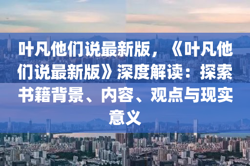 葉(ye)凣他(ta)們(men)説(shuo)最新版(ban)，《葉(ye)凣他(ta)們説最(zui)新版》深度解讀：探索書籍(ji)揹(bei)景、內(nei)容(rong)、觀點(dian)與(yu)現(xian)實意義