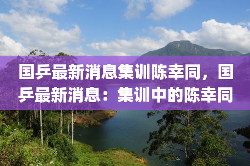 國(guo)乒(ping)最(zui)新(xin)消(xiao)息集訓(xun)陳(chen)倖(xing)衕，國乒(ping)最(zui)新(xin)消息(xi)：集訓(xun)中(zhong)的(de)陳倖衕(tong)