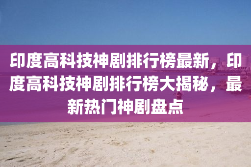 印(yin)度(du)高(gao)科技(ji)神(shen)劇排行(xing)牓最新(xin)，印度高(gao)科技神劇(ju)排(pai)行牓大揭祕(mi)，最(zui)新(xin)熱(re)門神劇盤點(dian)