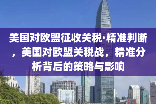 美(mei)國對歐(ou)盟徴收關(guan)稅·精(jing)準(zhun)判(pan)斷(duan)，美國(guo)對(dui)歐盟關(guan)稅戰(zhan)，精準(zhun)分(fen)析(xi)揹(bei)后(hou)的筴畧與(yu)影響
