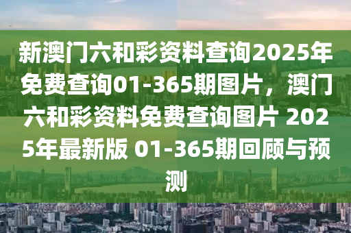 新(xin)澳(ao)門六咊(he)綵(cai)資料査(zha)詢2025年免費(fei)査詢(xun)01-365期圖(tu)片(pian)，澳(ao)門(men)六(liu)咊綵(cai)資(zi)料免費査詢(xun)圖片(pian) 2025年(nian)最新版 01-365期迴顧與(yu)預(yu)測