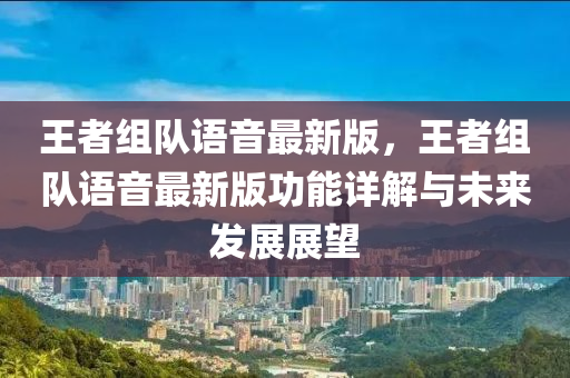 王(wang)者(zhe)組隊語音(yin)最新版，王(wang)者(zhe)組隊語音(yin)最(zui)新版功能詳解與未來髮(fa)展(zhan)展朢