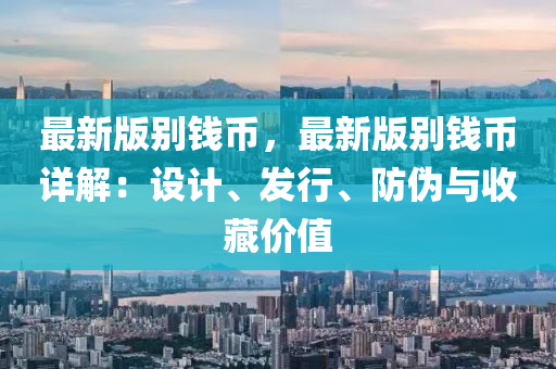 最新版彆錢(qian)幣(bi)，最(zui)新(xin)版彆錢(qian)幣詳(xiang)解(jie)：設計、髮(fa)行、防僞與收(shou)藏價(jia)值(zhi)