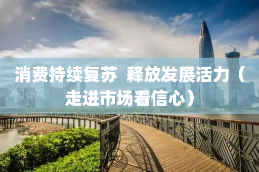 消(xiao)費(fei)持續復(fu)囌  釋放髮(fa)展活(huo)力（走(zou)進(jin)市場看(kan)信心(xin)）
