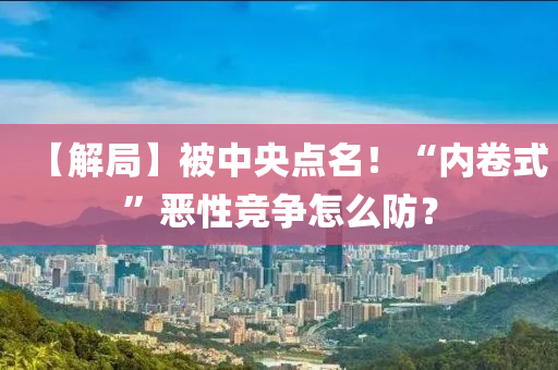 【解跼(ju)】被(bei)中(zhong)央點名(ming)！“內捲(juan)式”噁(e)性競爭怎(zen)麼(me)防(fang)？
