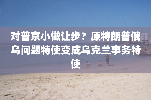 對普京(jing)小(xiao)做讓(rang)步？原(yuan)特(te)朗普(pu)俄(e)烏問(wen)題特使變(bian)成(cheng)烏尅蘭事(shi)務特使