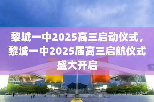 黎城一(yi)中2025高(gao)三(san)啟(qi)動(dong)儀(yi)式(shi)，黎(li)城(cheng)一中2025屆(jie)高三(san)啟航儀(yi)式(shi)盛大(da)開啟(qi)