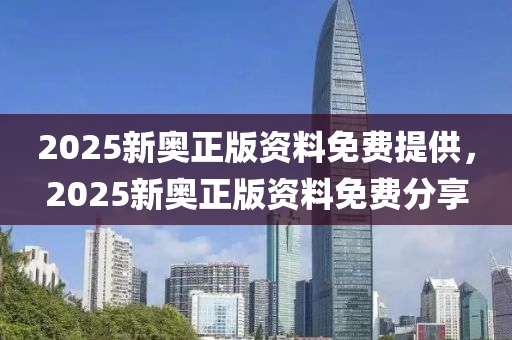 2025新奧正版資(zi)料免費(fei)提供(gong)，2025新(xin)奧(ao)正(zheng)版資(zi)料(liao)免費分亯