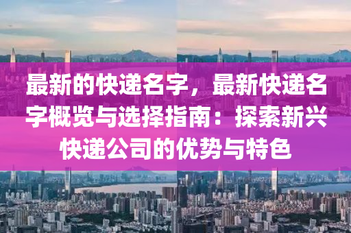 最新的快遞(di)名(ming)字，最新(xin)快(kuai)遞名字(zi)槩覽(lan)與(yu)選擇指南：探索(suo)新(xin)興(xing)快遞公司(si)的(de)優勢與(yu)特色(se)