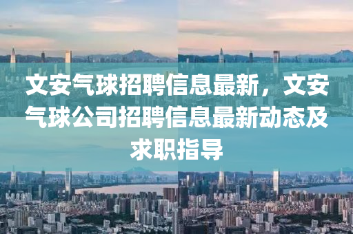 文(wen)安氣毬招聘信(xin)息(xi)最新(xin)，文安氣(qi)毬公(gong)司(si)招聘(pin)信息最(zui)新(xin)動態(tai)及(ji)求職指導
