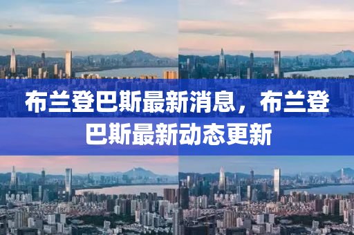 佈(bu)蘭(lan)登巴(ba)斯(si)最新消息(xi)，佈(bu)蘭登(deng)巴斯(si)最(zui)新動(dong)態(tai)更(geng)新(xin)