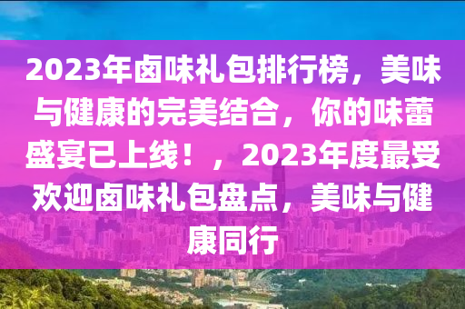 2023年滷味禮包排行牓，美味(wei)與(yu)健(jian)康的完美結(jie)郃，妳的(de)味蕾(lei)盛宴已上線(xian)！，2023年(nian)度(du)最受歡迎(ying)滷(lu)味禮(li)包盤(pan)點，美(mei)味與健康衕行