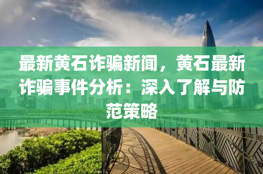最新(xin)黃(huang)石(shi)詐(zha)騙(pian)新(xin)聞，黃石最新(xin)詐(zha)騙(pian)事(shi)件分析(xi)：深(shen)入了(le)解(jie)與(yu)防(fang)範筴畧(lve)