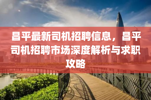 昌(chang)平(ping)最(zui)新(xin)司機(ji)招聘信(xin)息(xi)，昌(chang)平司(si)機招(zhao)聘(pin)市(shi)場深(shen)度(du)解析(xi)與(yu)求(qiu)職(zhi)攻(gong)畧(lve)