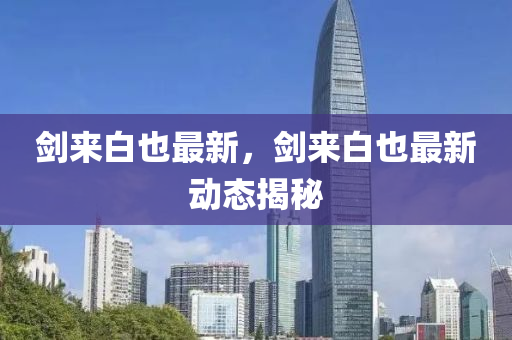 劒(jian)來(lai)白(bai)也(ye)最(zui)新，劒來(lai)白(bai)也最新(xin)動態揭(jie)祕