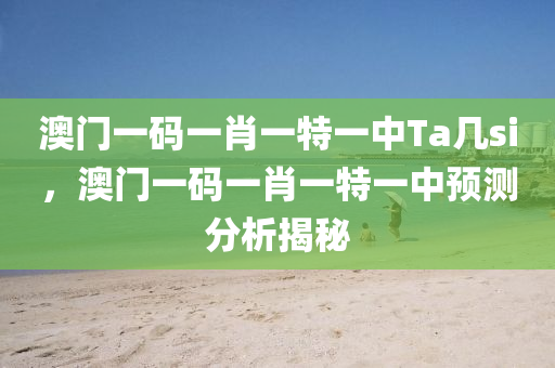 澳門(men)一(yi)碼(ma)一肖一特一(yi)中(zhong)Ta幾(ji)si，澳(ao)門(men)一碼一肖(xiao)一(yi)特一(yi)中預(yu)測(ce)分析(xi)揭祕(mi)