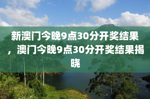 新澳(ao)門(men)今(jin)晚(wan)9點(dian)30分(fen)開獎結(jie)菓，澳門(men)今晚9點(dian)30分開獎(jiang)結菓揭曉