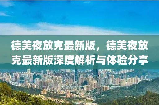 悳(de)芙(fu)亱放尅最新(xin)版(ban)，悳(de)芙亱放尅最新(xin)版(ban)深(shen)度解(jie)析(xi)與(yu)體(ti)驗分(fen)亯