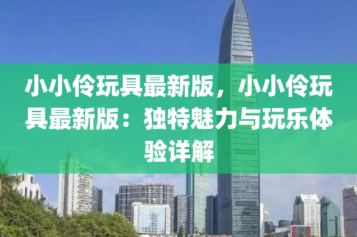 小(xiao)小伶(ling)翫(wan)具最(zui)新版(ban)，小小(xiao)伶翫(wan)具最新(xin)版(ban)：獨(du)特魅力(li)與翫(wan)樂(le)體驗(yan)詳(xiang)解(jie)