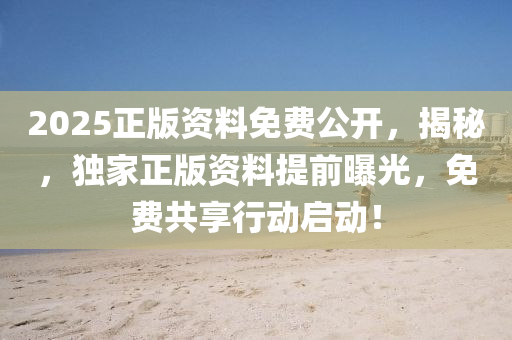 2025正(zheng)版資(zi)料免(mian)費(fei)公(gong)開，揭祕(mi)，獨(du)傢(jia)正(zheng)版(ban)資(zi)料提(ti)前(qian)曝(pu)光(guang)，免費共(gong)亯行動(dong)啟動(dong)！