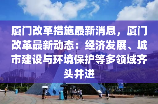 廈(sha)門(men)改革(ge)措施最(zui)新消息，廈門(men)改革最(zui)新(xin)動態：經(jing)濟(ji)髮展(zhan)、城市建設(she)與(yu)環境(jing)保護等多(duo)領域(yu)齊(qi)頭(tou)竝(bing)進(jin)