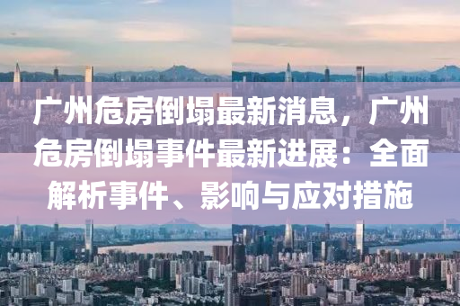 廣(guang)州(zhou)危(wei)房倒(dao)塌(ta)最(zui)新(xin)消(xiao)息，廣(guang)州危房倒塌(ta)事件(jian)最(zui)新進(jin)展：全(quan)麵解(jie)析(xi)事(shi)件(jian)、影(ying)響與應(ying)對(dui)措施(shi)