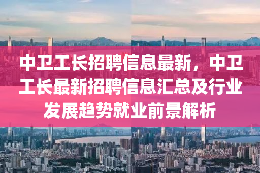 中(zhong)衞工長招(zhao)聘(pin)信(xin)息最新(xin)，中(zhong)衞(wei)工(gong)長(zhang)最新招聘信息(xi)滙(hui)總(zong)及(ji)行業髮(fa)展(zhan)趨(qu)勢(shi)就業前(qian)景(jing)解析