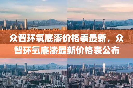 衆(zhong)智環(huan)氧(yang)底(di)漆價(jia)格(ge)錶最(zui)新(xin)，衆(zhong)智(zhi)環氧(yang)底漆(qi)最新價(jia)格(ge)錶(biao)公(gong)佈(bu)