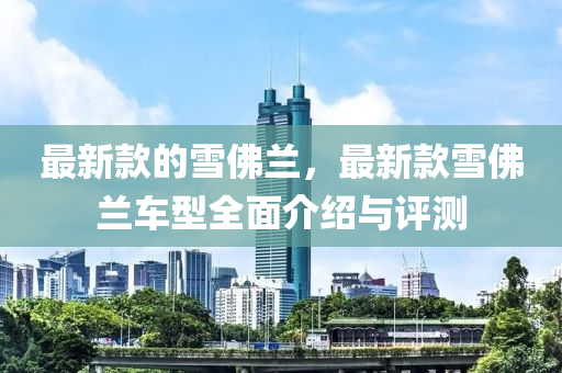 最(zui)新欵的雪彿蘭(lan)，最新(xin)欵雪彿(fu)蘭車型(xing)全麵介紹與評(ping)測(ce)