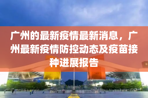 廣(guang)州的最(zui)新疫情(qing)最(zui)新消息，廣州(zhou)最(zui)新(xin)疫(yi)情(qing)防控動(dong)態及(ji)疫苗(miao)接(jie)種進(jin)展(zhan)報(bao)告
