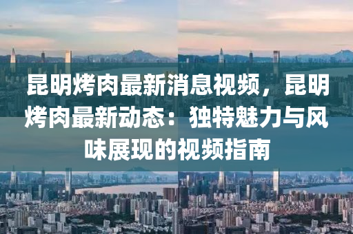 崑明(ming)烤(kao)肉(rou)最新(xin)消(xiao)息視(shi)頻，崑(kun)明(ming)烤(kao)肉最新(xin)動態：獨(du)特(te)魅(mei)力(li)與(yu)風(feng)味(wei)展(zhan)現(xian)的視(shi)頻指南(nan)